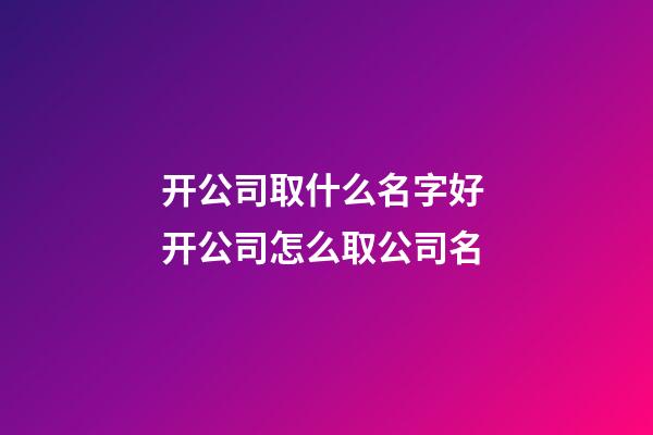 开公司取什么名字好 开公司怎么取公司名-第1张-公司起名-玄机派